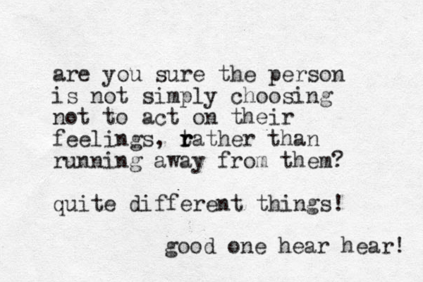 are you sure the person is not simply choosing not to act on their feelings, ta r r r ther than running away from them? quite different things! good one hear hear! 