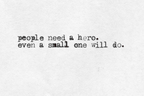 people need a hero. even a small one will do. 
