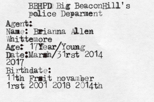 BBH PD Big BeaconHill's police Deparment Agent: Name: Brianna Allen Whittemore Age: 17Year/Young Date:Marsh/31rst 2014 2017 Birthdate: 11th Frsit novamber 1rst 2001 2018 2014th 