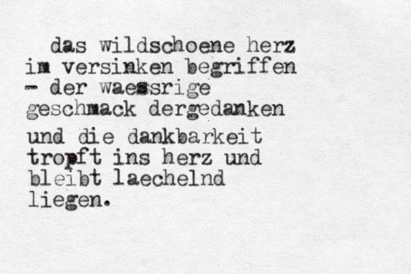 das wildschoene herz im versinken begriffen - der waessrige geschmack dergedanken und die dankbarkeit tropft ins herz und bleibt laechelnd liegen.
