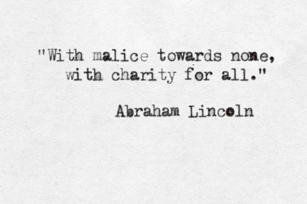 "With malice towards none, with charity for all." Abraham Lincoln 