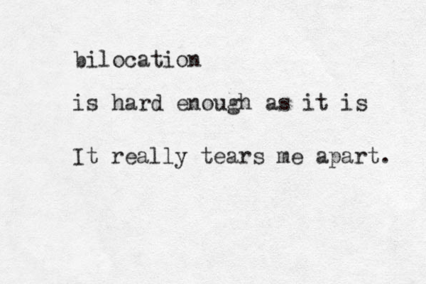 bilocation is hard enough as it is It really tears me apart. 