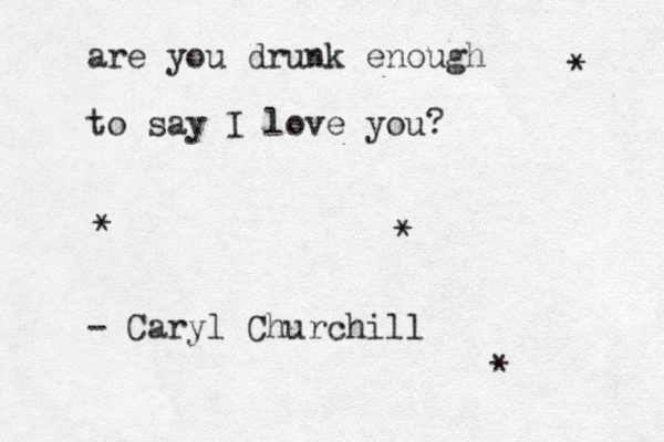 are you drunk enough to say I love you? - Caryl Churchill * * * *