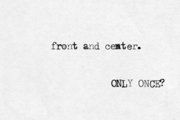 front and center. ONLY ONCE? 