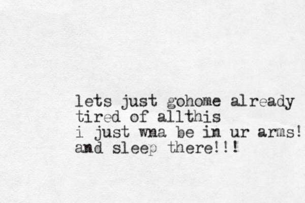 lets just gohome already tired of al this l i just wna be in ur arms! and sleep there!!!