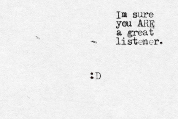 :D Im sure you ARE a great listener. 
