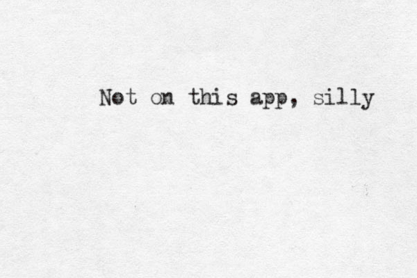 Not on this app, silly 