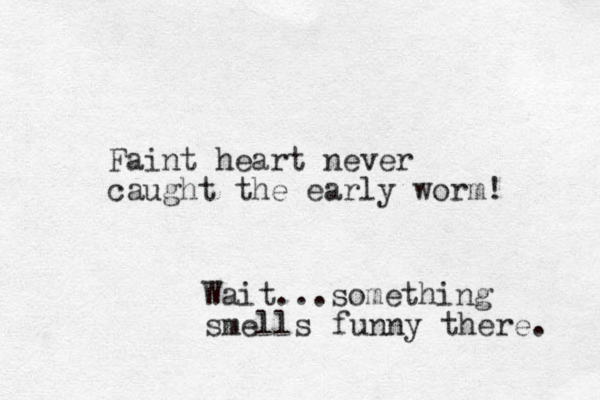 Faint heart never caught the early worm! Wait...something smells funny there. 