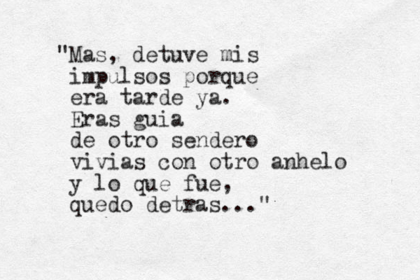 "Mas, detuve mis impulsos porque era tarde ya. Eras guia de otro sendero vivias con otro anhelo y lo que fue, quedo detras..."