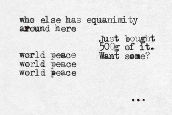 who else has equanimity around here world peace world peace world peace ... Just bought 500g of it. Want some? 
