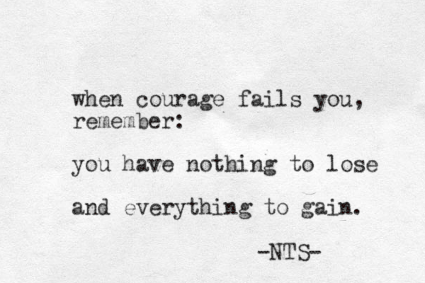 when courage fails you, remember: you have nothing to lose and everything to gain. -NTS- 