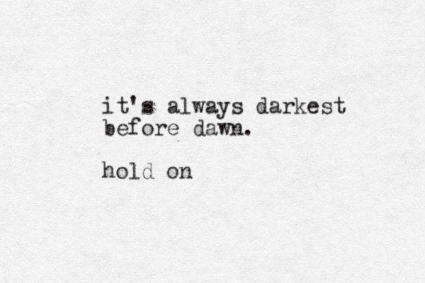it's always darkest before dawn. hold on