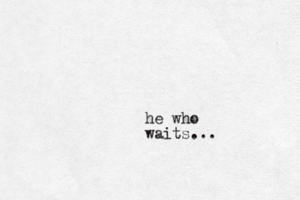 he who waits...