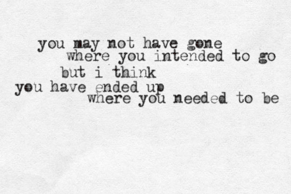 you may not have gone where you intended to go but i think you have ended up where you needed to be 