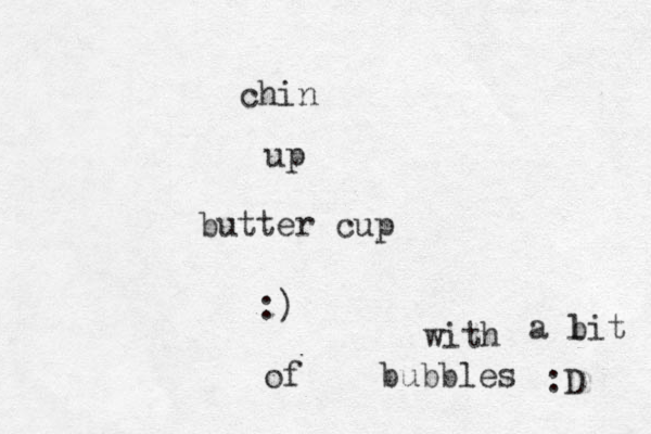 chin up butter cup :) with bubbles a li b t of :D 