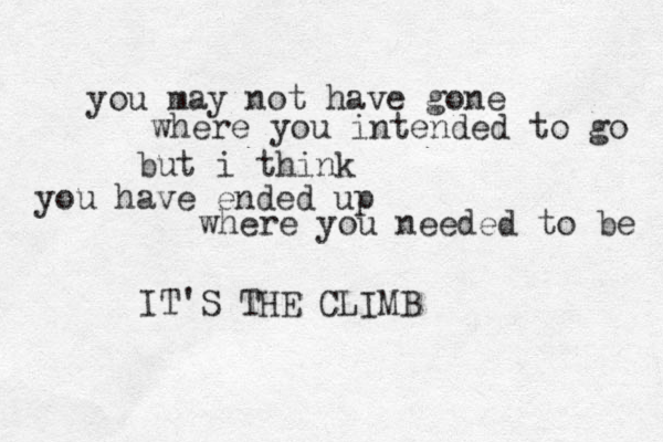 you may not have gone where you intended to go but i think you have ended up where you needed to be IT'S THE CLIMB