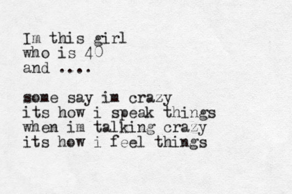 Im this girl who is 40 and .... some say im crazy z its how i speak things when im talking crazy its how i feel things