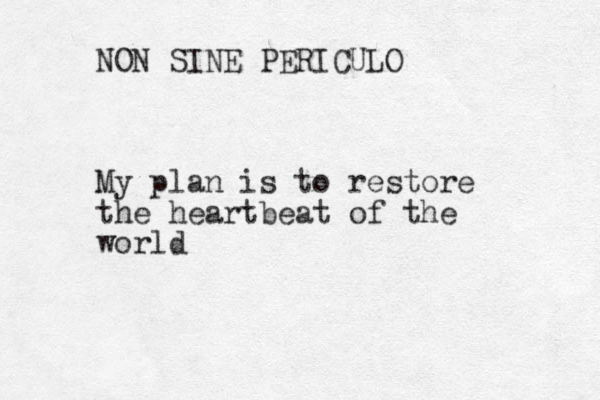 NON SINE PERICULO My plan is to restore the heartbeat of the world
