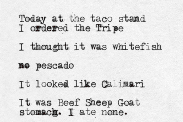 Today at the taco stand I ordered the Tripe I thought it was whitefish no pescado It looked like Calimari It was Beef Sheep Goat stomacg h h. I ate none. 