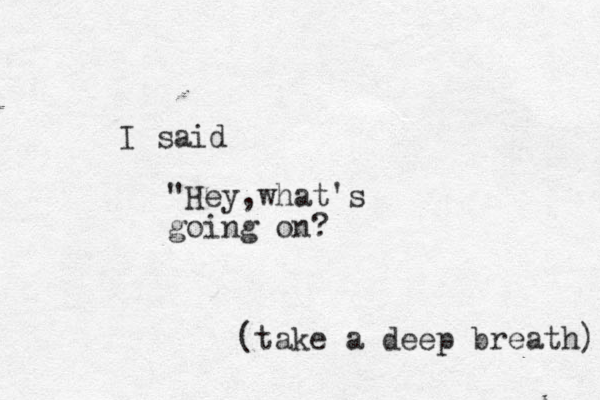I said "Hey,what's going on? (take a deep breath) 