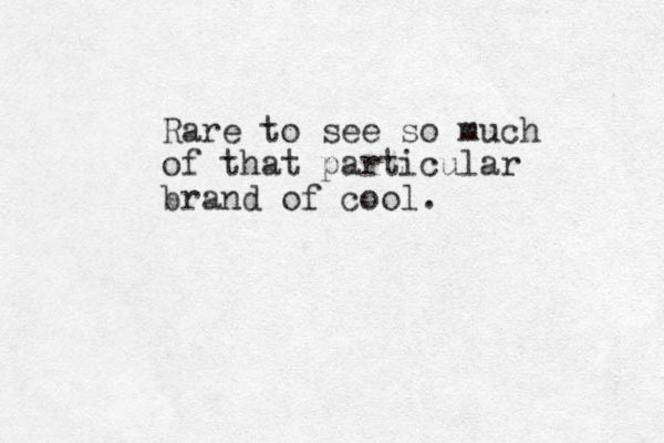 Rare to see so much of that particular brand of cool.