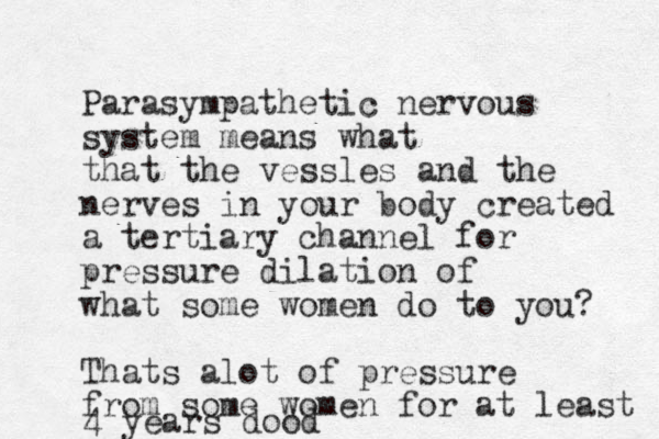 Parasympathetic nervous system means what that the vessles and the nerves in your body created a tertiary channel for pressure dilation of what some women do to you? Thats alot of pressure from some women for at least 4 years dood