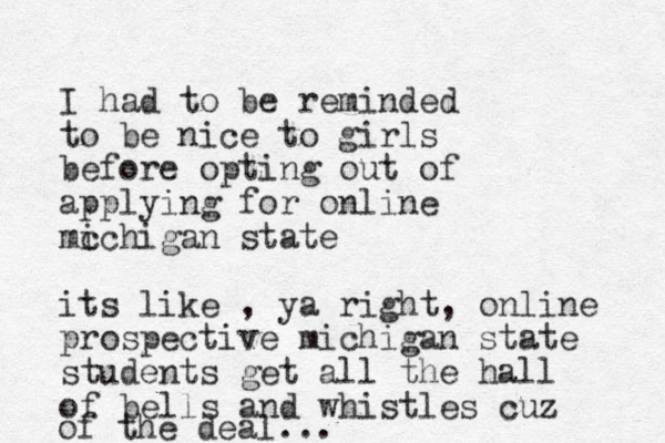 I had to be reminded to be nice to girls before opting out of applying for online mc ichigan state its like , ya right, online prospective michigan state students get all the hall of bells and whistles uz c of the deal...