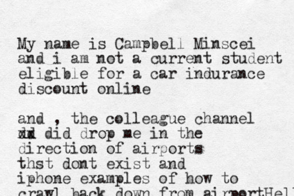 My name is Campbell Minscei and i am not a current student eligible for a car indurance discount online and , the colleague channel dd xx did drop me in the direction of airports thst dont exist and iphone examples of how to crawl back down from airportHell 