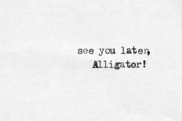 see you later Alligator! , 