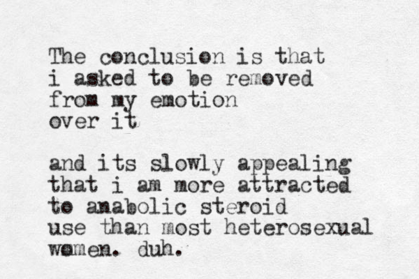 The conclusion is that i asked to be removed from my emotion over it and its slowly appealing that i am more attracted to anabolic steroid use than most heterosexual wm omen. duh. 