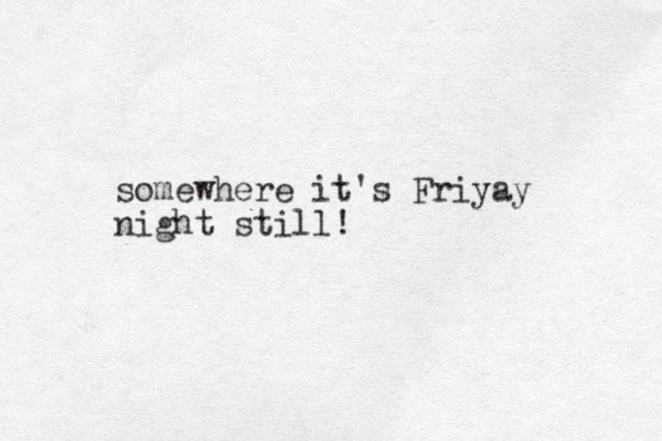 somewhere it's Friyay night still!