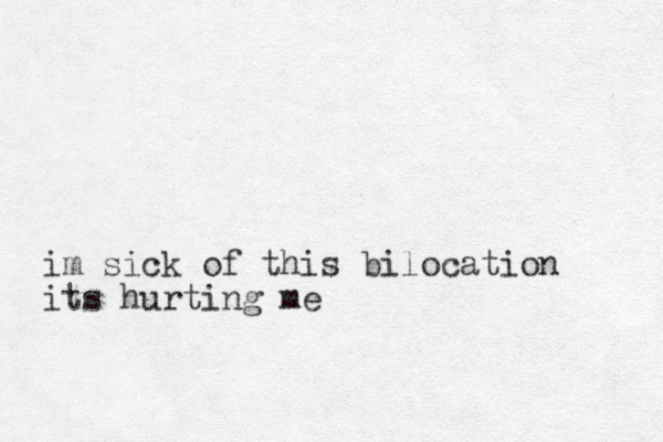 im sick of this bilocation its hurting me