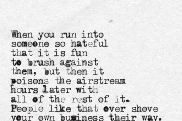 When you run into someone so hateful that it is fun to brush against them, but then it poisons the airstream hours later with all of the rest of it. People like that over shove your own business their way. 