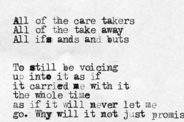 All of the care takers All of the take away All ifs ands and buts To still be voicing up into it as if it carrir ed me with it the whole time as if it will never let me go. Why will it not just promise 