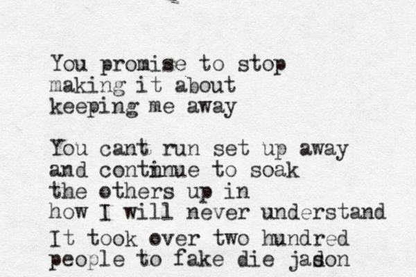 You promise to stop making it about keeping me away You cant run set up away and contn inue to soak the others up in how I will never understand It took over two hundred people to fake die jadon s