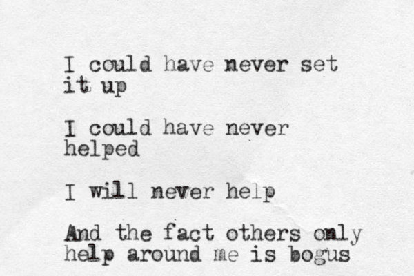 I could have never set it up I could have never helped I will never help And the fact others only help around me is bogus 