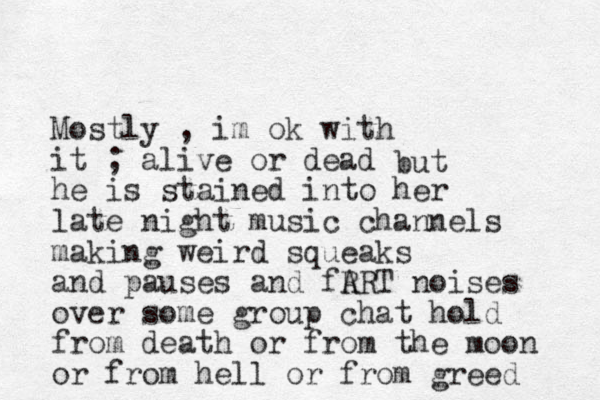 Mostly , im ok with it ; alive or dead he is stained into her late night music channels making weird squeaks and pauses and fR ART noises over some group chat hold from death or from the moon or from hell or from greed but 