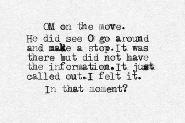 OM on the move. He did see O go around and made a stop. It was there but did not have the information.It just called out.I felt it. k k In that moment. ?