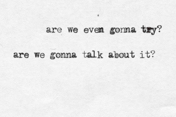 are we even gonna try? are we gonna talk about it? 