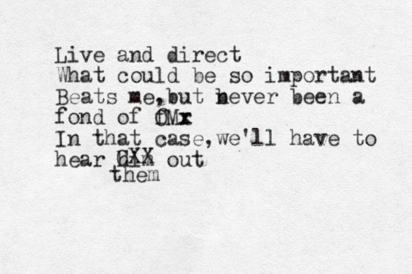 Live and direct What could be so important Beats me ,but b never been a fond of f OM r x x In that case,we'll have to hear him out CXX them