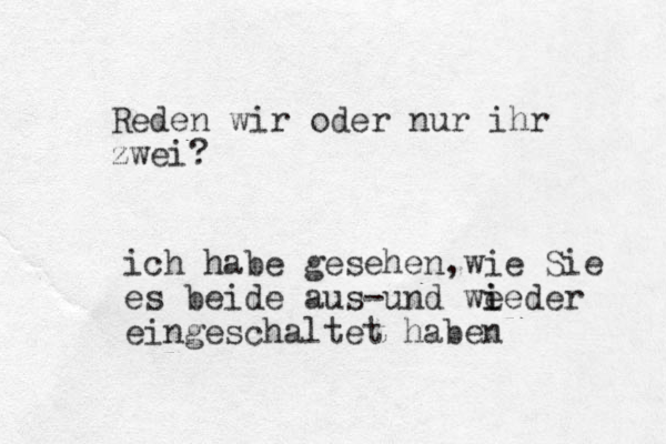 Reden wir oder nur ihr zwei? ich habe gesehen,wie Sie es beide aus-und we i ieder eingeschaltet haben