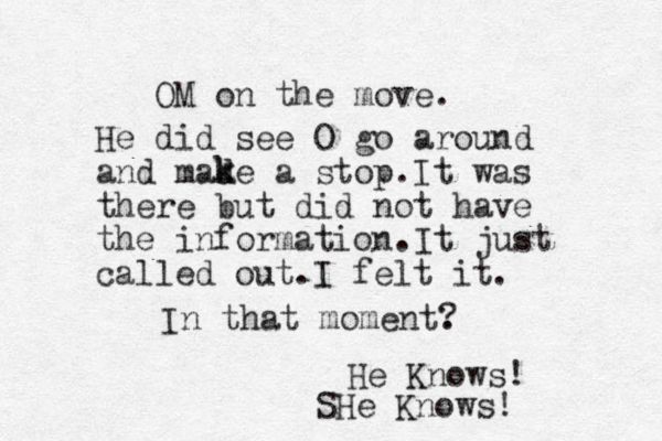 OM on the move. He did see O go around and made a stop. It was there but did not have the information.It just called out.I felt it. k k In that moment. ? He Knows! SHe Knows!