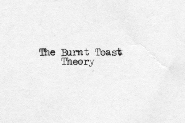 The Burnt Toast Theory