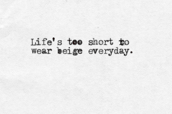 Life's too short ro wear beige everyday. t 