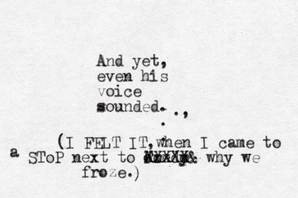 And yet, even his voice sounded. . . ., (I FELT IT,when I came to a SToP next to Fred XXXX xx y c X X X oo & why we froze . & ) 