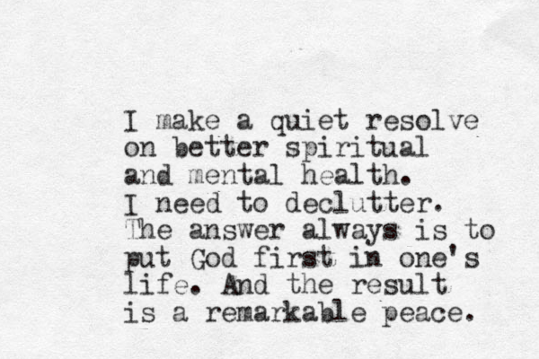 I make a quiet resolve on better spiritual and mental health. I need to declutter. The answer always is to put God first in one's life. And the result is a remarkable peace. 