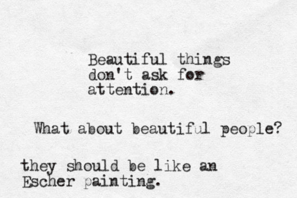 Beautiful things don't ask for attention. What about beautiful people? they should be like an Escher painting.