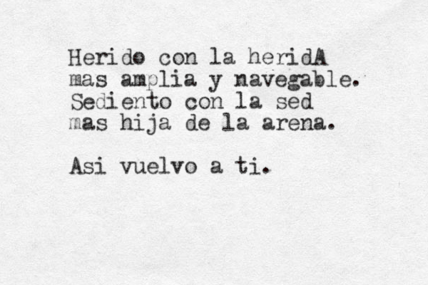 Herido con la heridA mas amplia y navegable. Sediento con la sed mas hija de la arena. Asi vuelvo a ti.