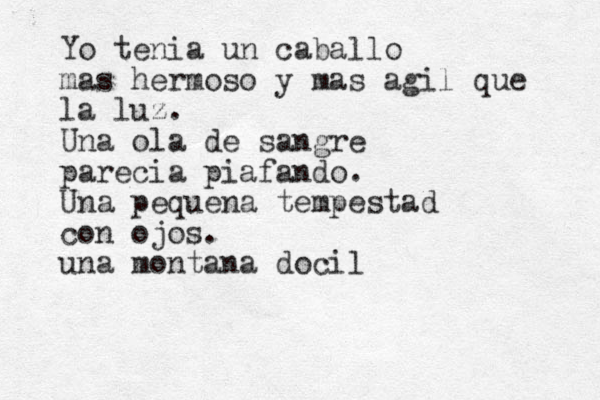 Yo tenia un caballo mas hermoso y mas agil que la luz. Una ola de sangre parecia piafando. Una pequena tempestad con ojos. una montana docil