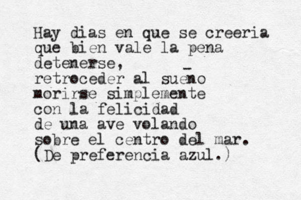 Hay dias en que se creeria que bien vale la pena detenerse, retroceder al sueno morirse simplemente con la felicidad de una ave volando sobre el centro del mar. (De preferencia azul.) - 